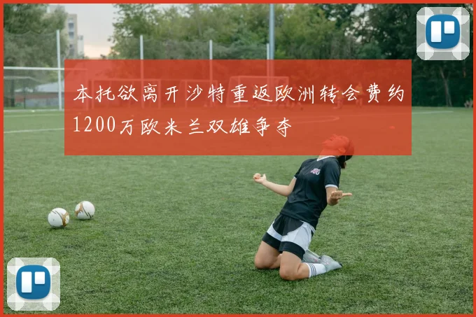 本托欲离开沙特重返欧洲转会费约1200万欧米兰双雄争夺