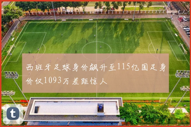 西班牙足球身价飙升至115亿国足身价仅1093万差距惊人