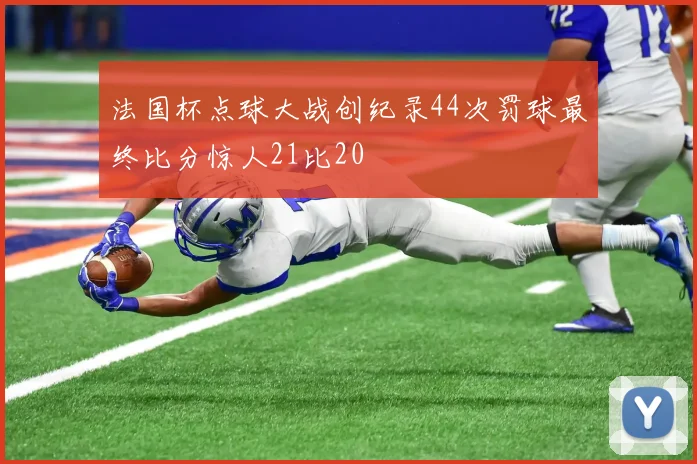 法国杯点球大战创纪录44次罚球最终比分惊人21比20