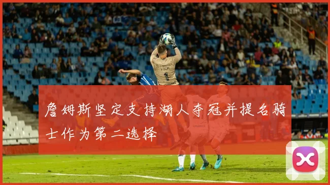 詹姆斯坚定支持湖人夺冠并提名骑士作为第二选择