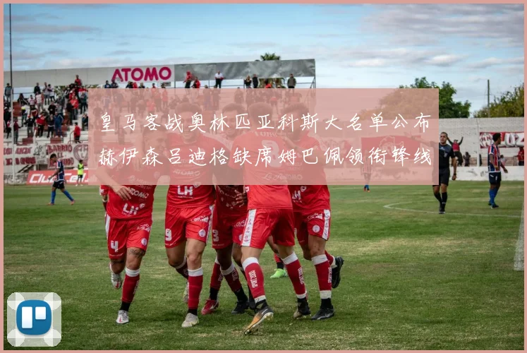 皇马客战奥林匹亚科斯大名单公布赫伊森吕迪格缺席姆巴佩领衔锋线阵容