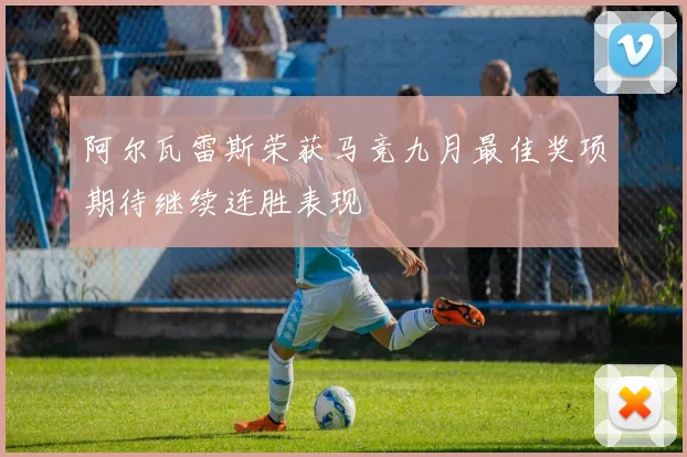 阿尔瓦雷斯荣获马竞九月最佳奖项期待继续连胜表现