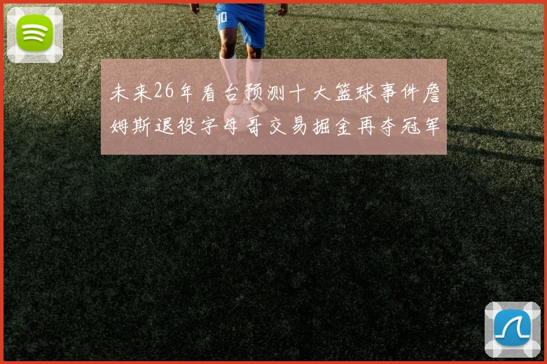 未来26年看台预测十大篮球事件詹姆斯退役字母哥交易掘金再夺冠军