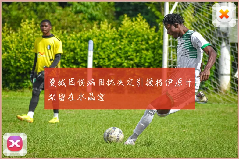 曼城因伤病困扰决定引援格伊原计划留在水晶宫