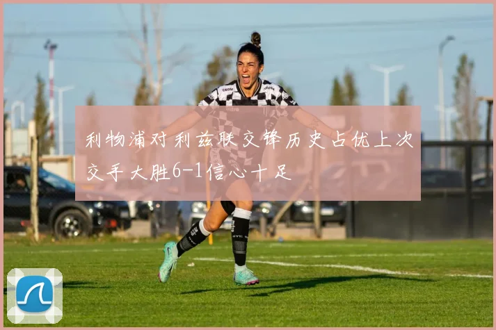 利物浦对利兹联交锋历史占优上次交手大胜6-1信心十足