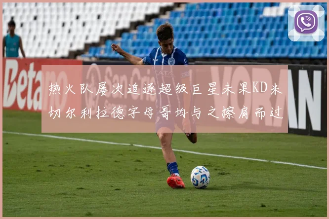 热火队屡次追逐超级巨星未果KD米切尔利拉德字母哥均与之擦肩而过