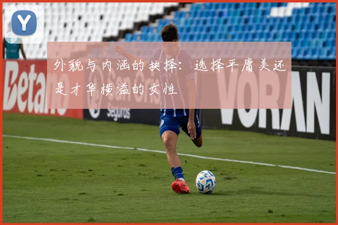 外貌与内涵的抉择：选择平庸美还是才华横溢的女性