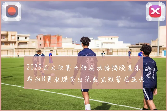 2025五大联赛长传成功榜揭晓基米希和B费表现突出范戴克维蒂尼亚也名列其中