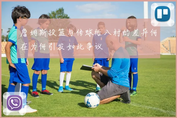 詹姆斯投篮与传球给八村的差异何在为何引发如此争议