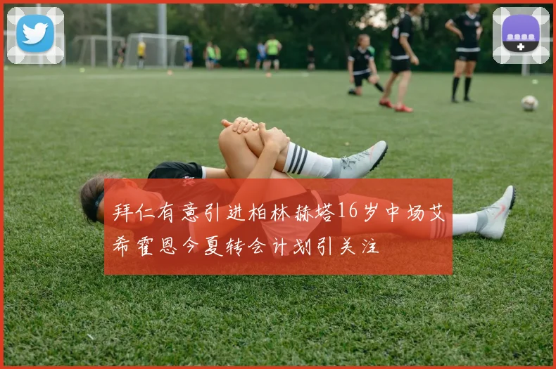 拜仁有意引进柏林赫塔16岁中场艾希霍恩今夏转会计划引关注