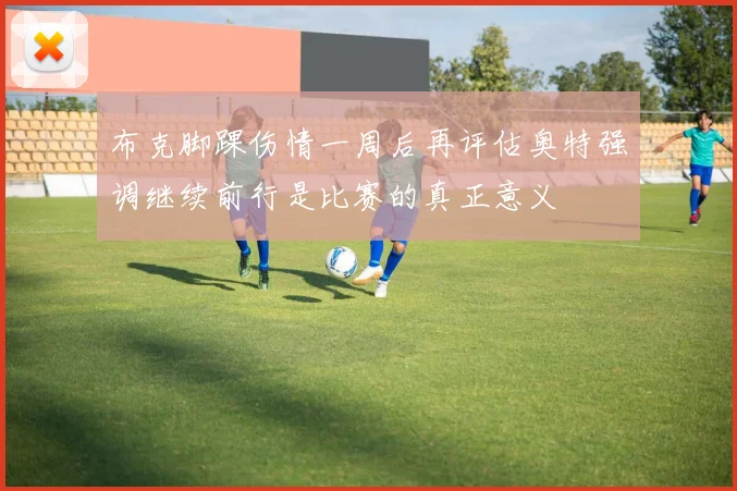 布克脚踝伤情一周后再评估奥特强调继续前行是比赛的真正意义