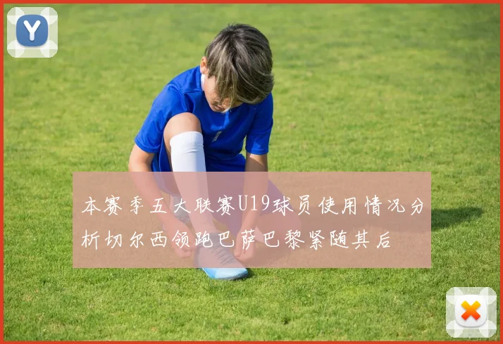 本赛季五大联赛U19球员使用情况分析切尔西领跑巴萨巴黎紧随其后