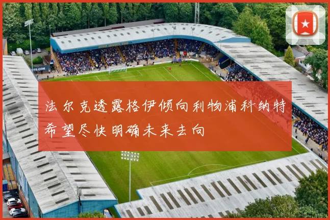 法尔克透露格伊倾向利物浦科纳特希望尽快明确未来去向