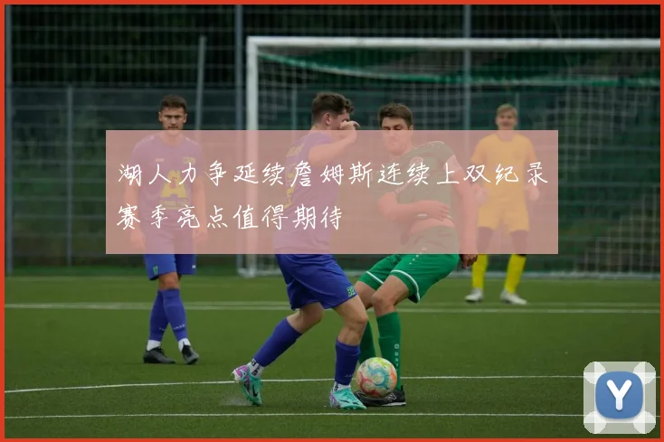 湖人力争延续詹姆斯连续上双纪录赛季亮点值得期待