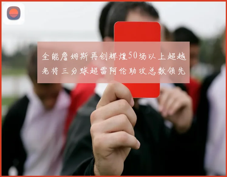 全能詹姆斯再创辉煌50场以上超越老将三分球超雷阿伦助攻总数领先隆多