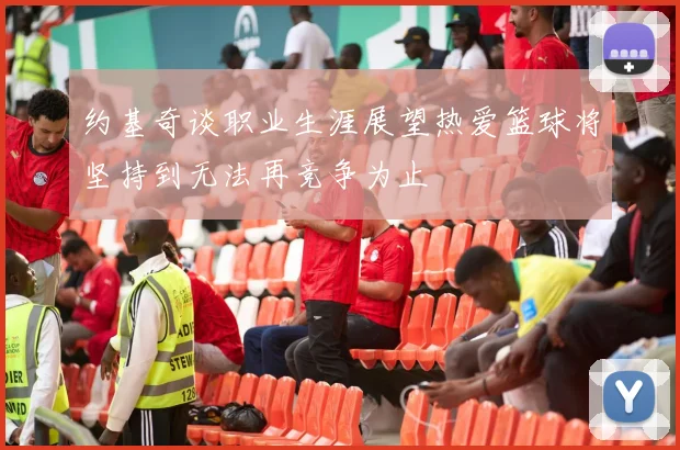 约基奇谈职业生涯展望热爱篮球将坚持到无法再竞争为止