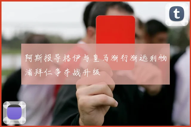 阿斯报导格伊与皇马渐行渐远利物浦拜仁争夺战升级