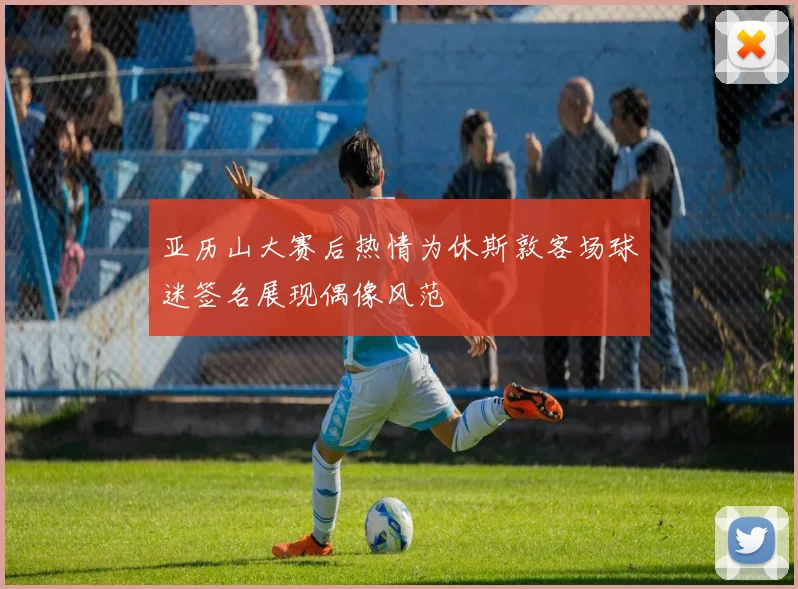 亚历山大赛后热情为休斯敦客场球迷签名展现偶像风范