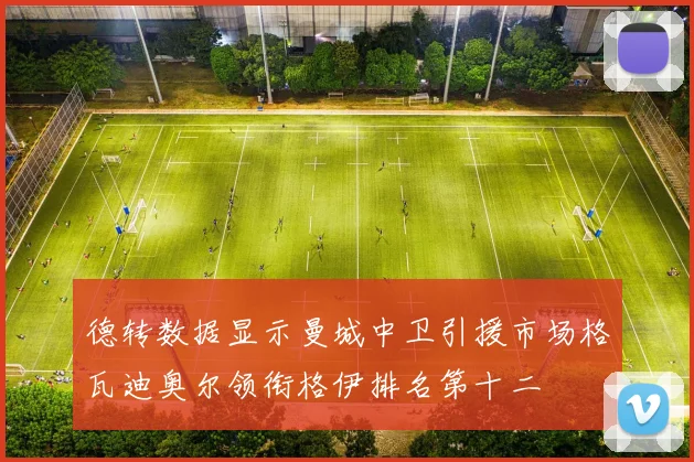 德转数据显示曼城中卫引援市场格瓦迪奥尔领衔格伊排名第十二