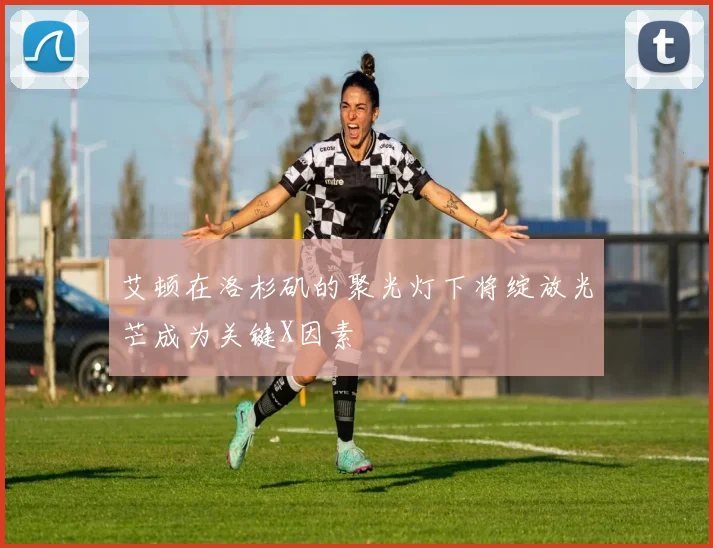 艾顿在洛杉矶的聚光灯下将绽放光芒成为关键X因素