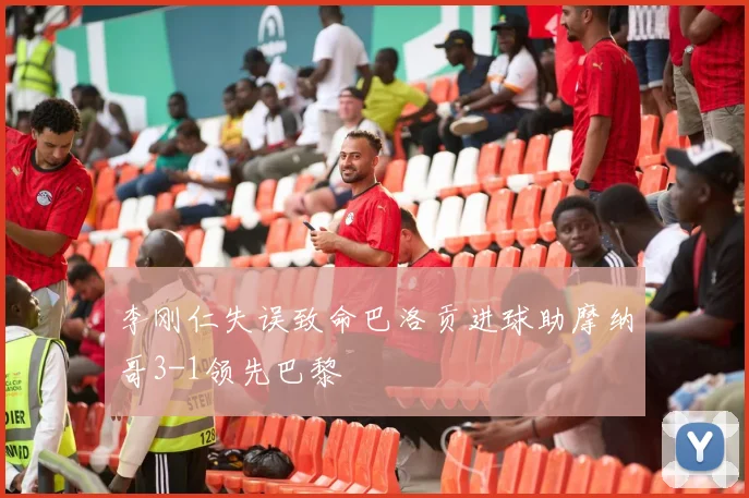 李刚仁失误致命巴洛贡进球助摩纳哥3-1领先巴黎