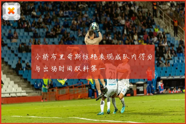 小桥布里奇斯惊艳表现成队内得分与出场时间双料第一