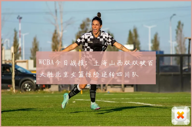 WCBA今日战报：上海山西双双破百大胜北京女篮惊险逆转四川队