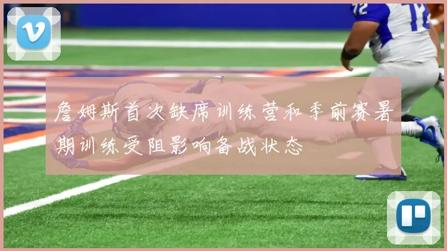 詹姆斯首次缺席训练营和季前赛暑期训练受阻影响备战状态