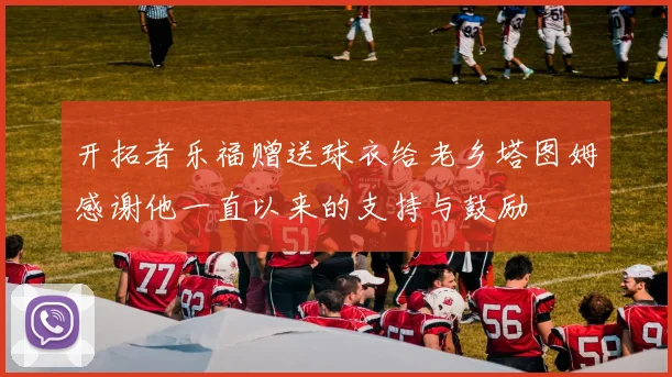 开拓者乐福赠送球衣给老乡塔图姆感谢他一直以来的支持与鼓励