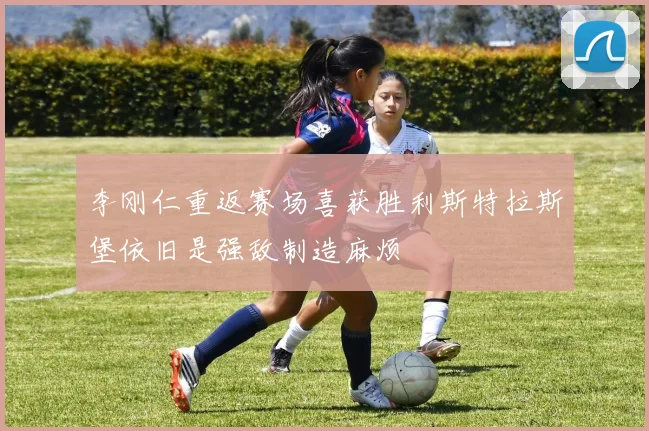 李刚仁重返赛场喜获胜利斯特拉斯堡依旧是强敌制造麻烦