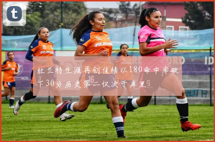杜兰特生涯再创佳绩以180命中率砍下30分历史第二仅次于库里