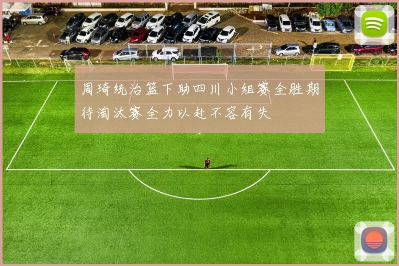 周琦统治篮下助四川小组赛全胜期待淘汰赛全力以赴不容有失