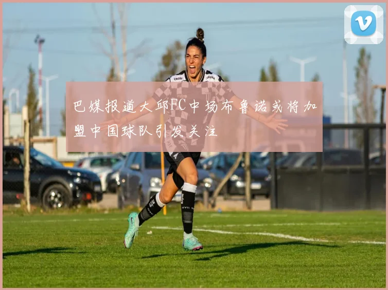巴媒报道大邱FC中场布鲁诺或将加盟中国球队引发关注