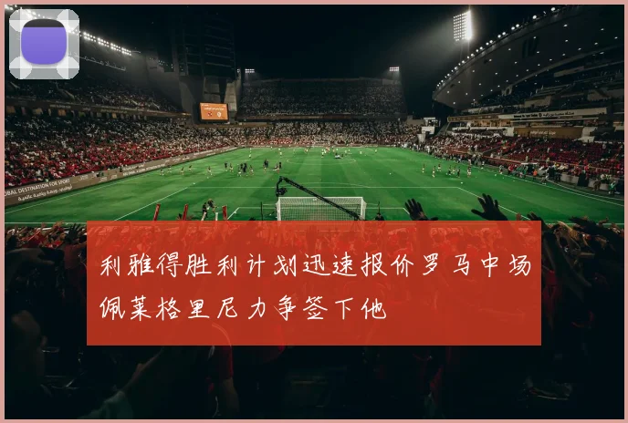 利雅得胜利计划迅速报价罗马中场佩莱格里尼力争签下他