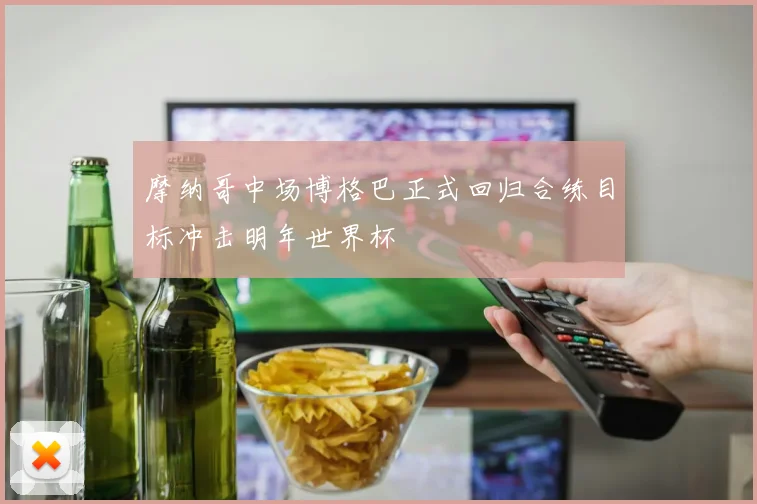 摩纳哥中场博格巴正式回归合练目标冲击明年世界杯