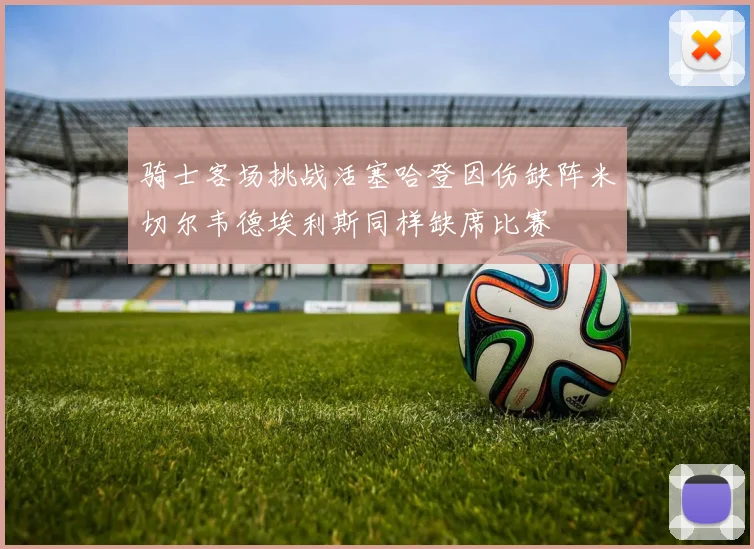 骑士客场挑战活塞哈登因伤缺阵米切尔韦德埃利斯同样缺席比赛