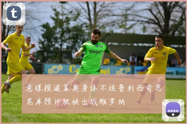 意媒报道莱奥身体不适普利西奇恩昆库预计联袂出战维罗纳