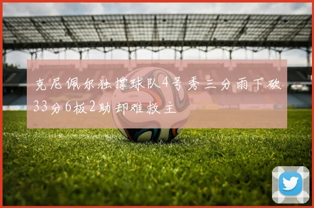 克尼佩尔独撑球队4号秀三分雨下砍33分6板2助却难救主