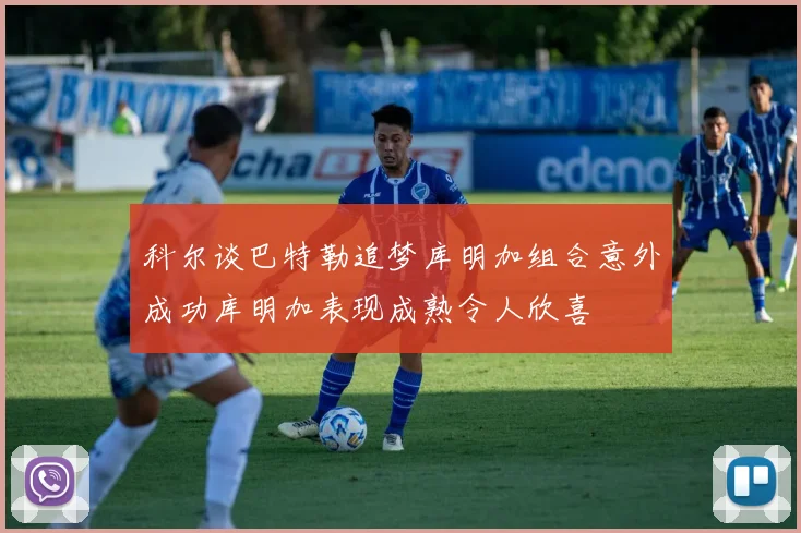 科尔谈巴特勒追梦库明加组合意外成功库明加表现成熟令人欣喜