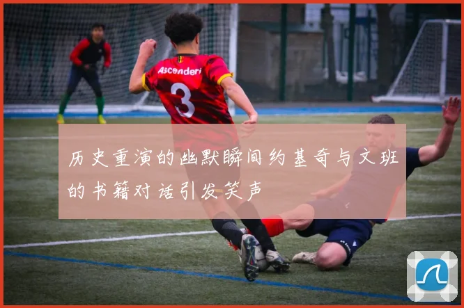 历史重演的幽默瞬间约基奇与文班的书籍对话引发笑声