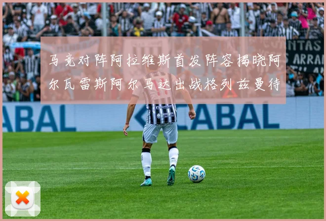 马竞对阵阿拉维斯首发阵容揭晓阿尔瓦雷斯阿尔马达出战格列兹曼待命