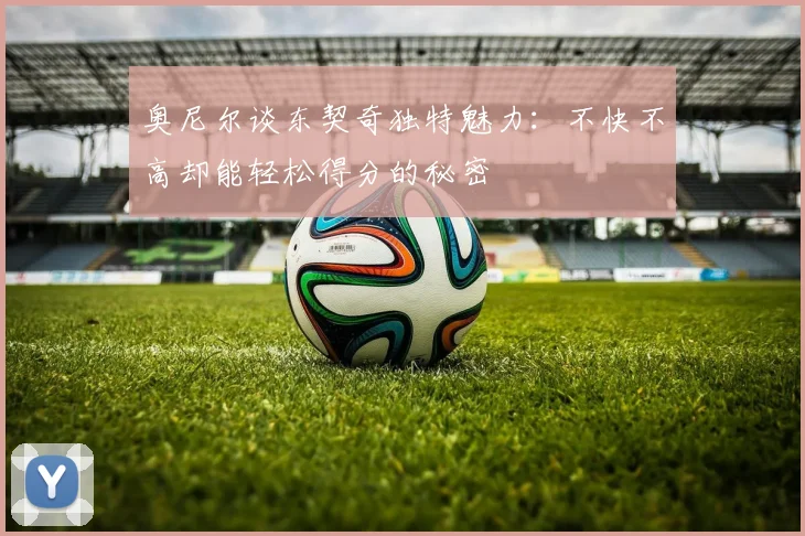 奥尼尔谈东契奇独特魅力：不快不高却能轻松得分的秘密