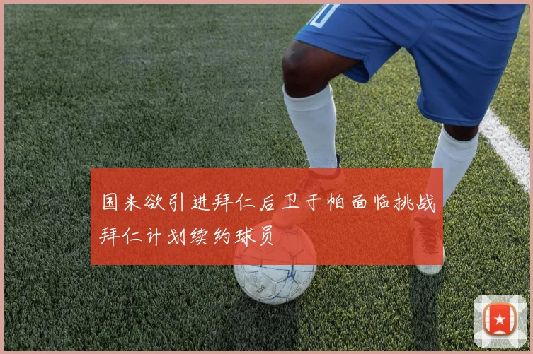国米欲引进拜仁后卫于帕面临挑战拜仁计划续约球员