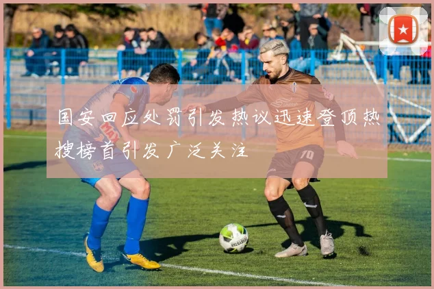 国安回应处罚引发热议迅速登顶热搜榜首引发广泛关注
