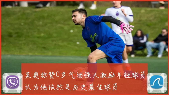 莱奥称赞C罗气场强大激励年轻球员认为他依然是历史最佳球员