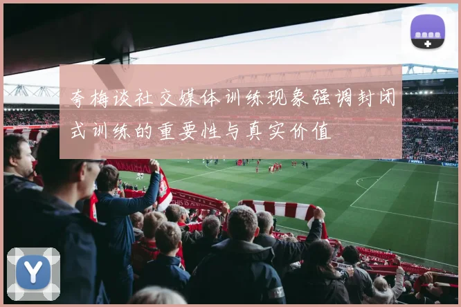 夸梅谈社交媒体训练现象强调封闭式训练的重要性与真实价值