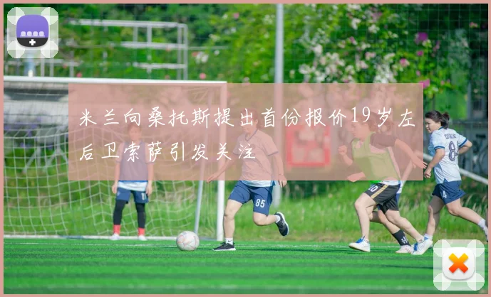 米兰向桑托斯提出首份报价19岁左后卫索萨引发关注