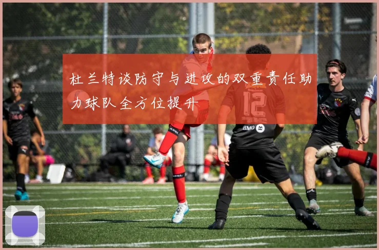 杜兰特谈防守与进攻的双重责任助力球队全方位提升