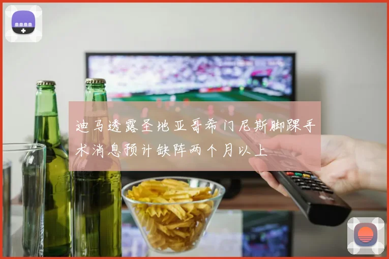 迪马透露圣地亚哥希门尼斯脚踝手术消息预计缺阵两个月以上