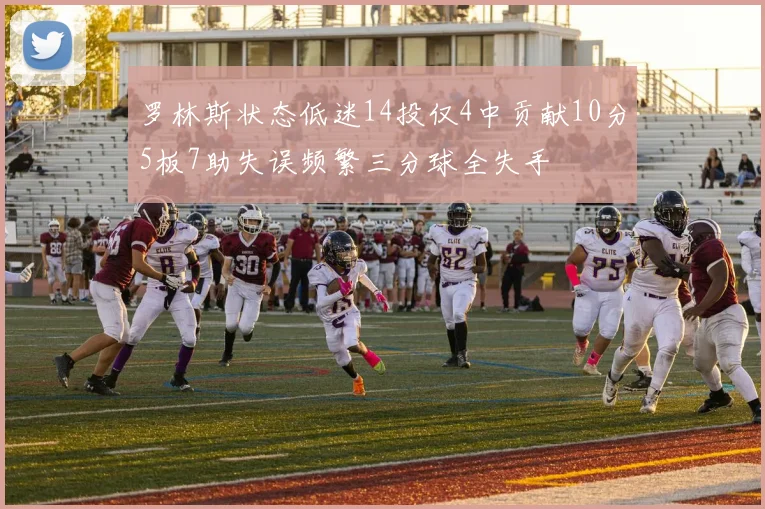 罗林斯状态低迷14投仅4中贡献10分5板7助失误频繁三分球全失手